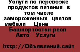 Услуги по перевозке продуктов питания, в том числе замороженных, цветов, мебели  › Цена ­ 400-600 - Башкортостан респ. Авто » Услуги   